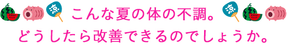 こんな夏の体の不調。どうしたら改善できるのでしょうか。
