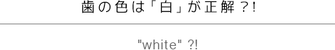 歯の色は「白」が正解？！