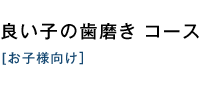 良い子の歯磨き コース（お子様向け）