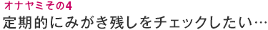 オナヤミその4 定期的にみがき残しをチェックしたい…