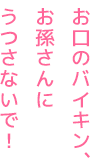 お口のバイキン、
お孫さんにうつさないで！