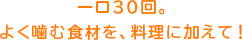 一口30回。よく噛む食材を、料理に加えて！ 