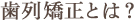 歯列矯正とは？