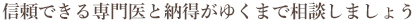 信頼できる専門医と 納得がゆくまで相談しましょう